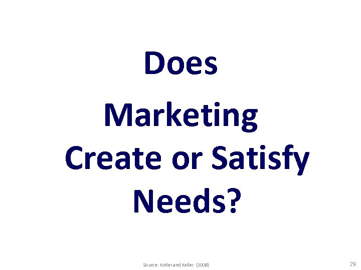 Does Marketing Create or Satisfy Needs? Source: Kotler and Keller (2008) 29 