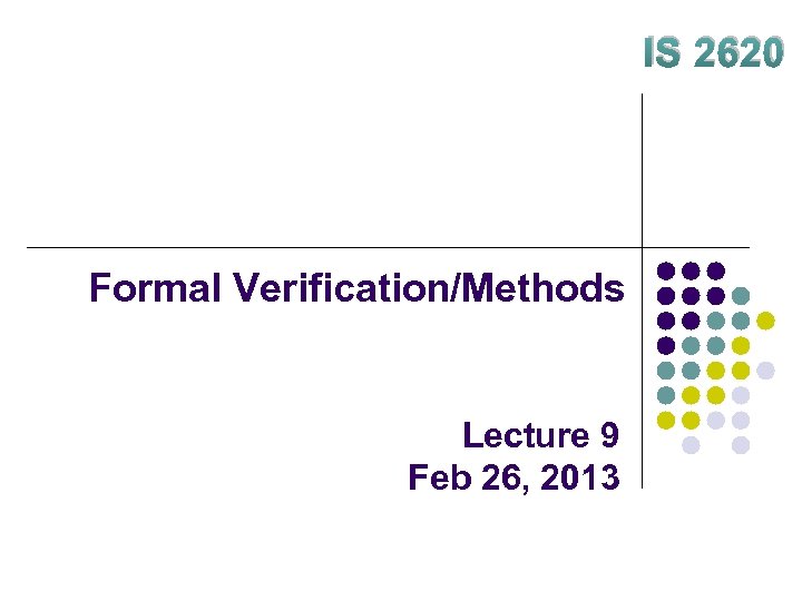 IS 2620 Formal Verification/Methods Lecture 9 Feb 26, 2013 