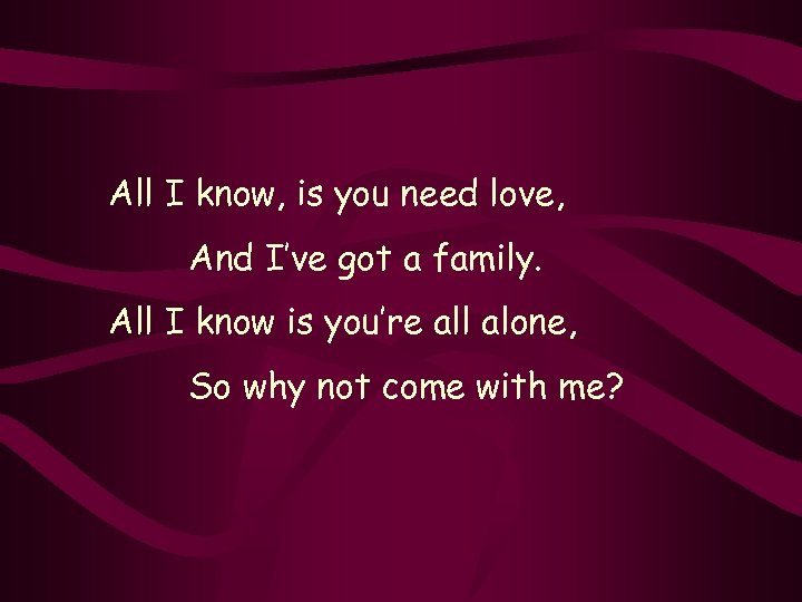 All I know, is you need love, And I’ve got a family. All I