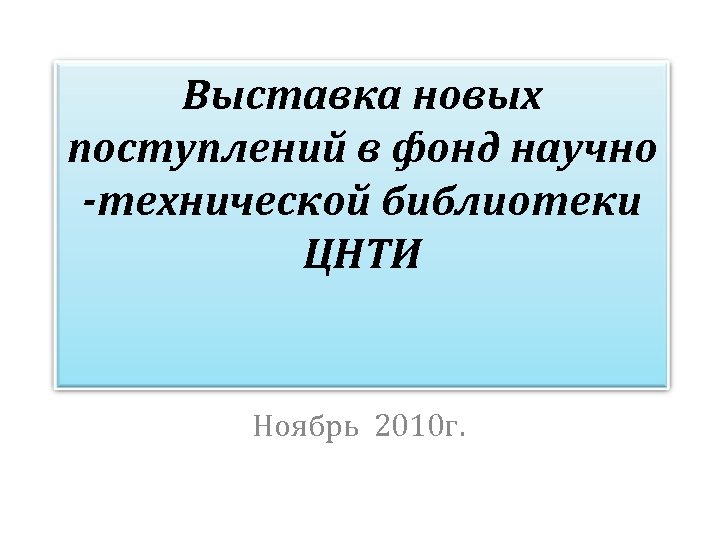 Выставка новых поступлений в фонд научно -технической библиотеки ЦНТИ Ноябрь 2010 г. 