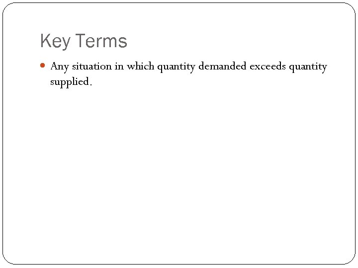 Key Terms Any situation in which quantity demanded exceeds quantity supplied. 