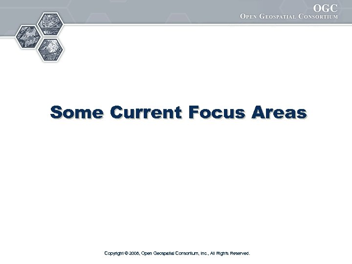 Some Current Focus Areas Copyright © 2008, Open Geospatial Consortium, Inc. , All Rights
