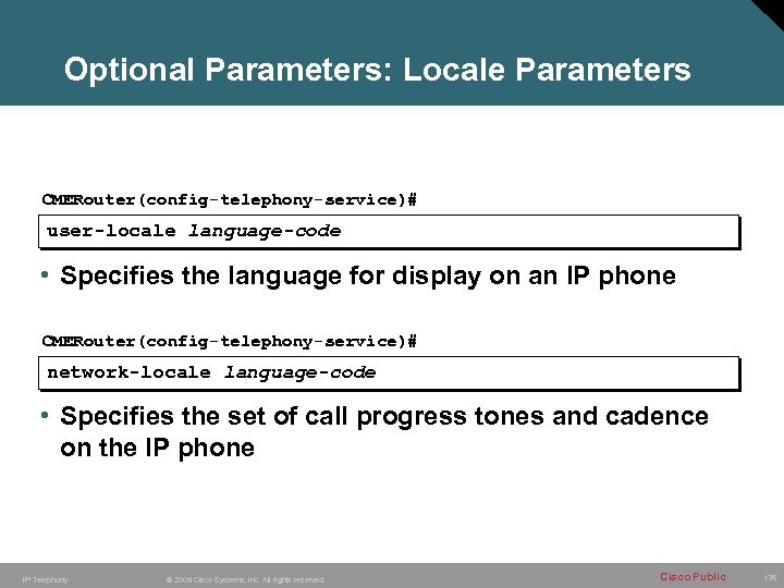 Optional Parameters: Locale Parameters CMERouter(config-telephony-service)# user-locale language-code • Specifies the language for display on