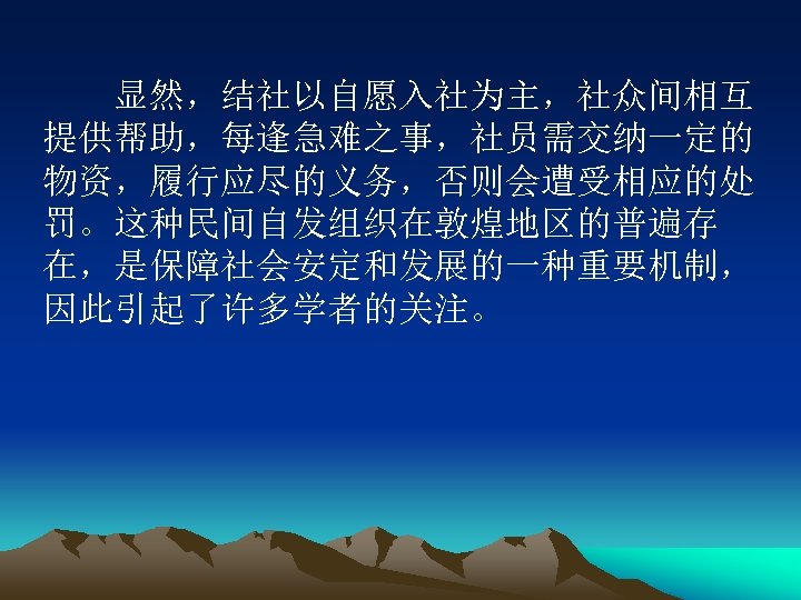 　　显然，结社以自愿入社为主，社众间相互 提供帮助，每逢急难之事，社员需交纳一定的 物资，履行应尽的义务，否则会遭受相应的处 罚。这种民间自发组织在敦煌地区的普遍存 在，是保障社会安定和发展的一种重要机制， 因此引起了许多学者的关注。 