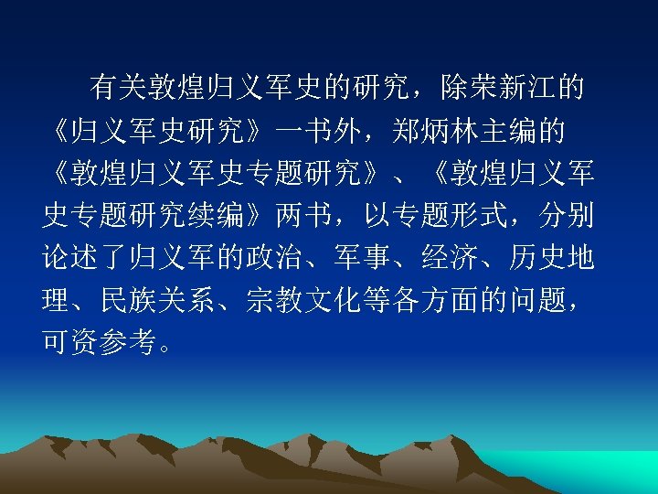 有关敦煌归义军史的研究，除荣新江的 《归义军史研究》一书外，郑炳林主编的 《敦煌归义军史专题研究》、《敦煌归义军 史专题研究续编》两书，以专题形式，分别 论述了归义军的政治、军事、经济、历史地 理、民族关系、宗教文化等各方面的问题， 可资参考。 