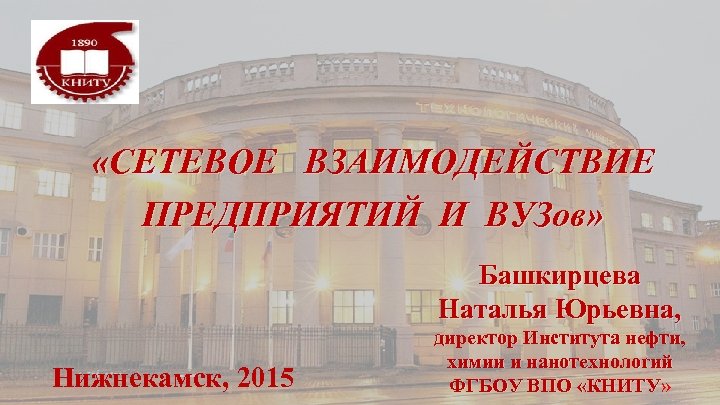  «СЕТЕВОЕ ВЗАИМОДЕЙСТВИЕ ПРЕДПРИЯТИЙ И ВУЗов» Башкирцева Наталья Юрьевна, Нижнекамск, 2015 директор Института нефти,