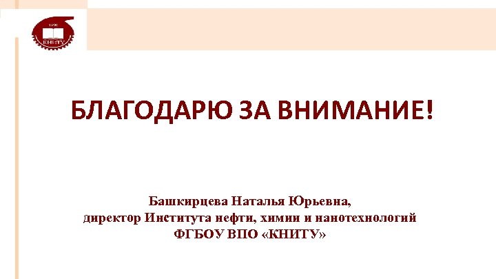 БЛАГОДАРЮ ЗА ВНИМАНИЕ! Башкирцева Наталья Юрьевна, директор Института нефти, химии и нанотехнологий ФГБОУ ВПО