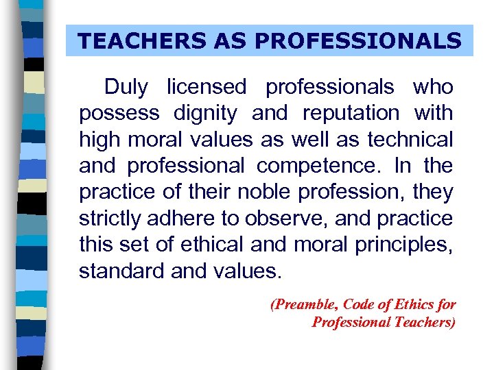 TEACHERS AS PROFESSIONALS Duly licensed professionals who possess dignity and reputation with high moral