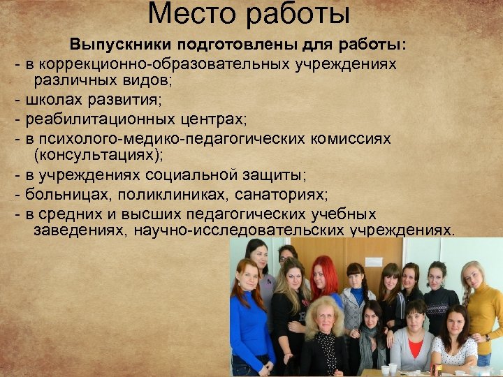 Место работы Выпускники подготовлены для работы: - в коррекционно-образовательных учреждениях различных видов; - школах