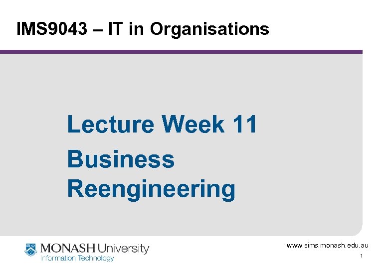 IMS 9043 – IT in Organisations Lecture Week 11 Business Reengineering www. sims. monash.