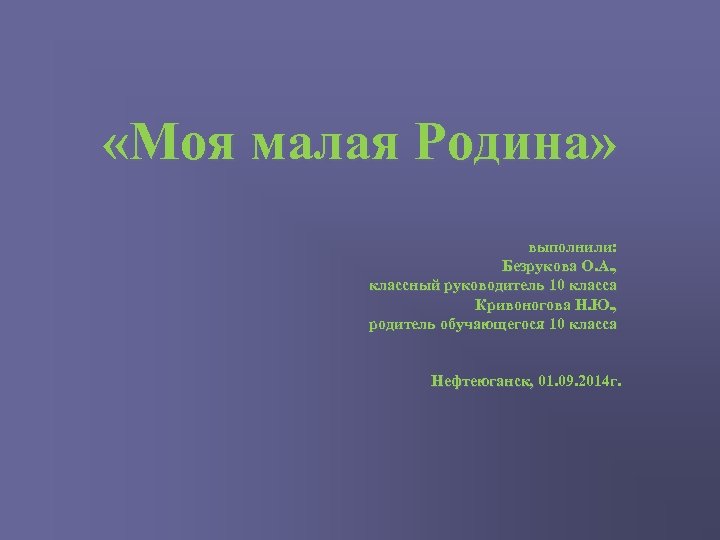  «Моя малая Родина» выполнили: Безрукова О. А. , классный руководитель 10 класса Кривоногова