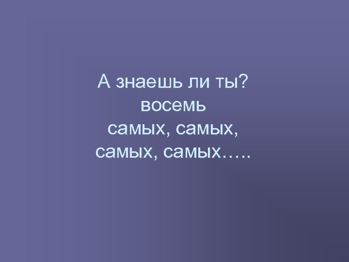 А знаешь ли ты? восемь самых, самых…. . 