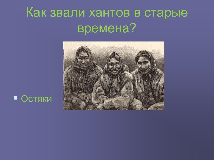 Как звали хантов в старые времена? § Остяки 