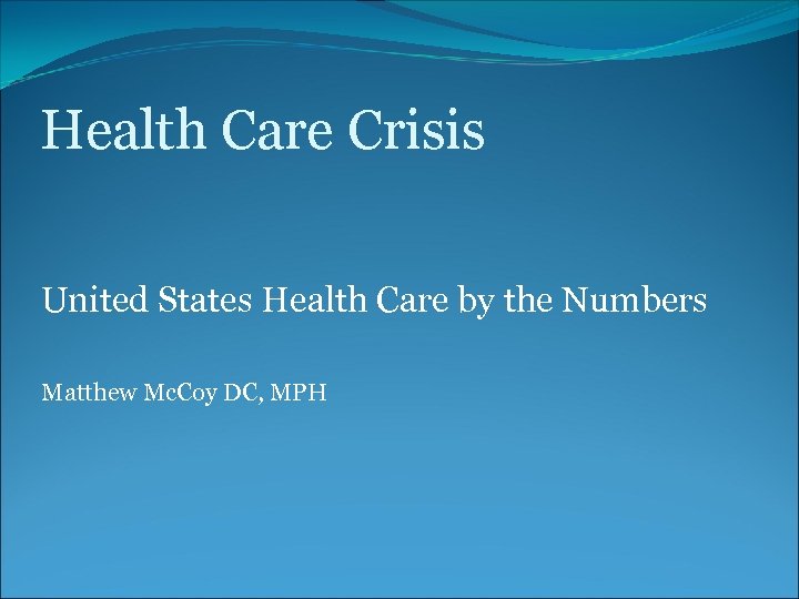 Health Care Crisis United States Health Care by the Numbers Matthew Mc. Coy DC,