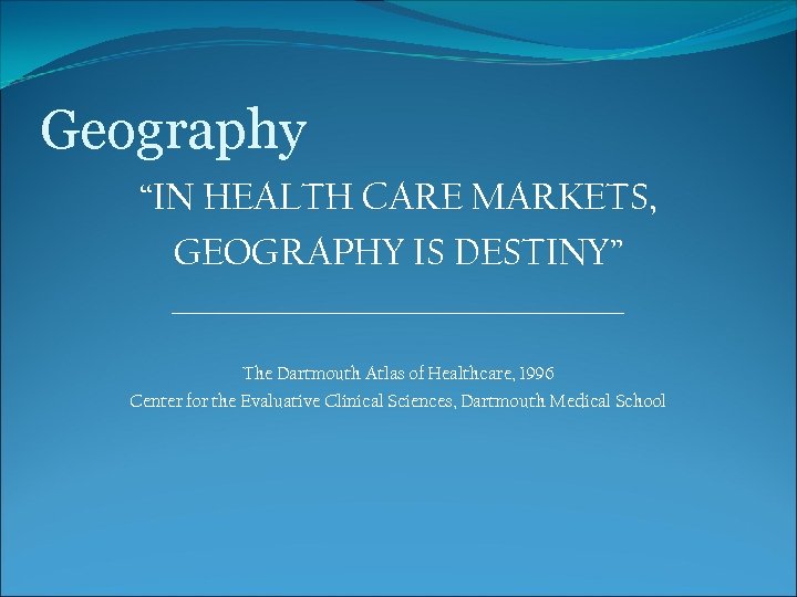 Geography “IN HEALTH CARE MARKETS, GEOGRAPHY IS DESTINY” _____________________ The Dartmouth Atlas of Healthcare,