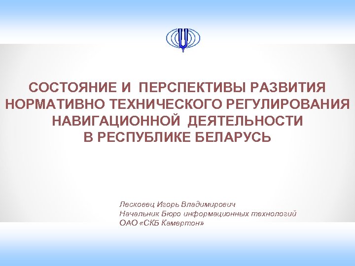 СОСТОЯНИЕ И ПЕРСПЕКТИВЫ РАЗВИТИЯ НОРМАТИВНО ТЕХНИЧЕСКОГО РЕГУЛИРОВАНИЯ НАВИГАЦИОННОЙ ДЕЯТЕЛЬНОСТИ В РЕСПУБЛИКЕ БЕЛАРУСЬ Лесковец Игорь