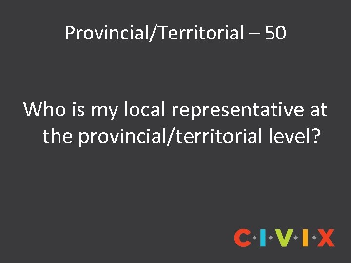 Provincial/Territorial – 50 Who is my local representative at the provincial/territorial level? 