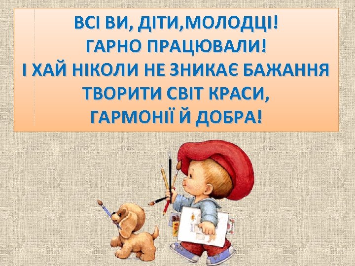 ВСІ ВИ, ДІТИ, МОЛОДЦІ! ГАРНО ПРАЦЮВАЛИ! І ХАЙ НІКОЛИ НЕ ЗНИКАЄ БАЖАННЯ ТВОРИТИ СВІТ