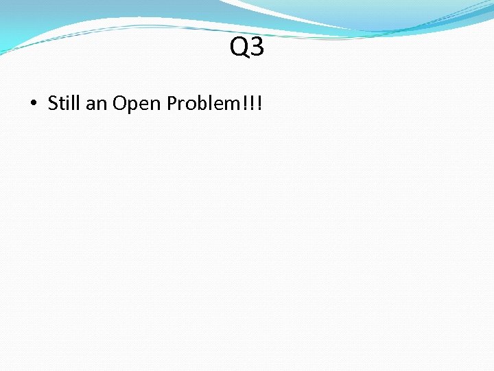 Q 3 • Still an Open Problem!!! 