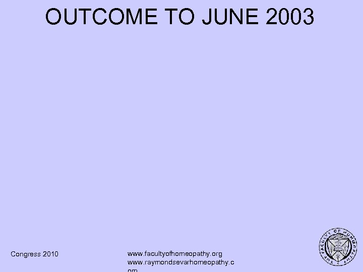 OUTCOME TO JUNE 2003 Congress 2010 www. facultyofhomeopathy. org www. raymondsevarhomeopathy. c 