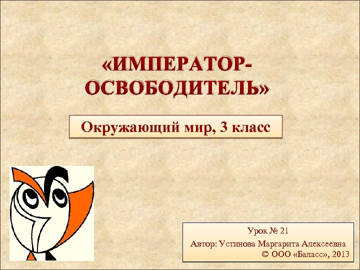  «ИМПЕРАТОРОСВОБОДИТЕЛЬ» Окружающий мир, 3 класс Урок № 21 Автор: Устинова Маргарита Алексеевна ©