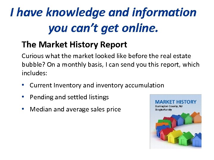 I have knowledge and information you can’t get online. The Market History Report Curious