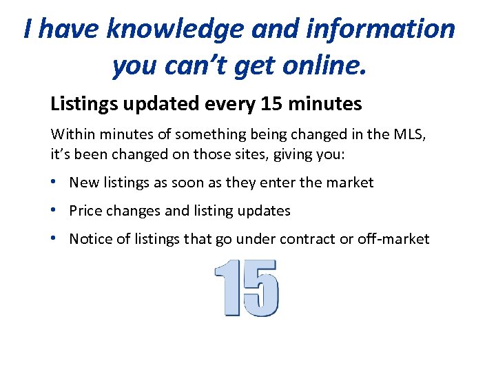 I have knowledge and information you can’t get online. Listings updated every 15 minutes