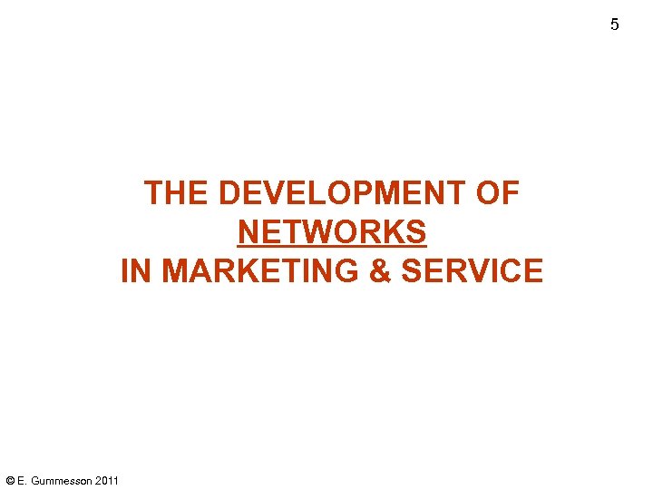 5 THE DEVELOPMENT OF NETWORKS IN MARKETING & SERVICE © E. Gummesson 2011 