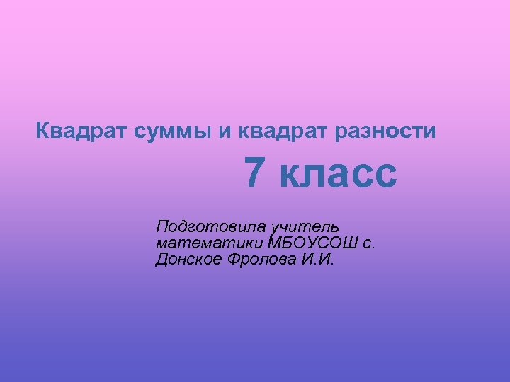 Квадрат суммы и квадрат разности 7 класс Подготовила учитель математики МБОУСОШ с. Донское Фролова