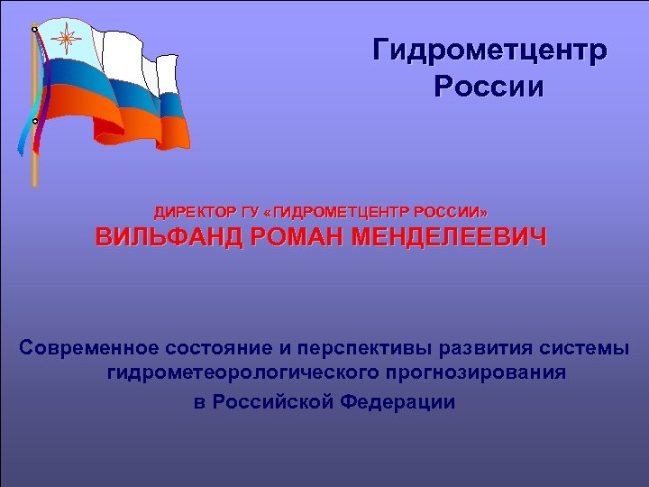 Гидрометцентр России ДИРЕКТОР ГУ «ГИДРОМЕТЦЕНТР РОССИИ» ВИЛЬФАНД РОМАН МЕНДЕЛЕЕВИЧ Современное состояние и перспективы развития