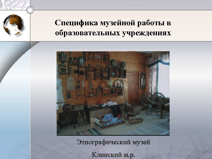 Специфика музейной работы в образовательных учреждениях Этнографический музей Клинский м. р. 
