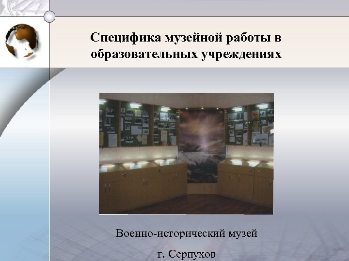 Специфика музейной работы в образовательных учреждениях Военно-исторический музей г. Серпухов 