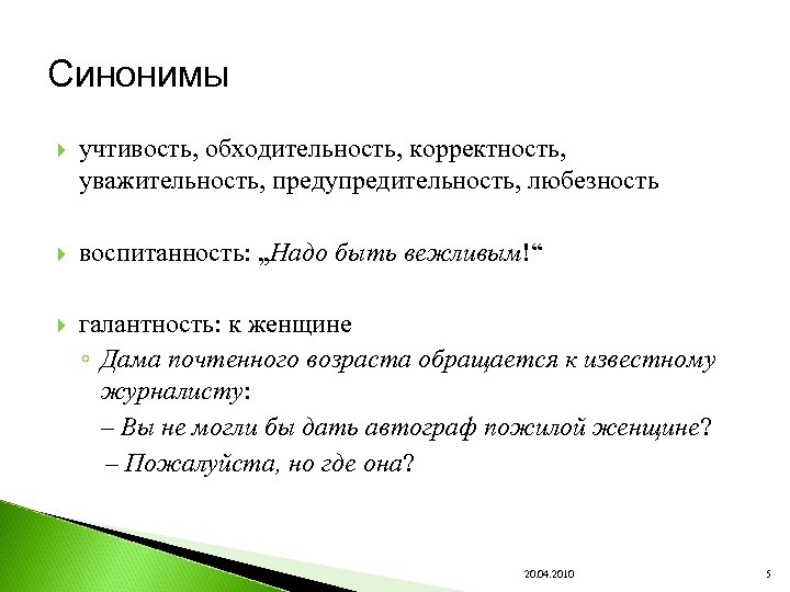 Синонимы учтивость, обходительность, корректность, уважительность, предупредительность, любезность воспитанность: „Надо быть вежливым!“ галантность: к женщине