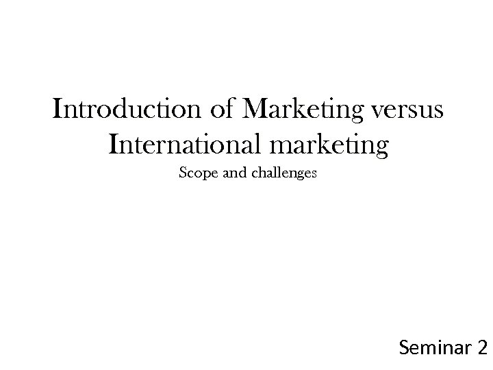 Introduction of Marketing versus International marketing Scope and challenges Seminar 2 