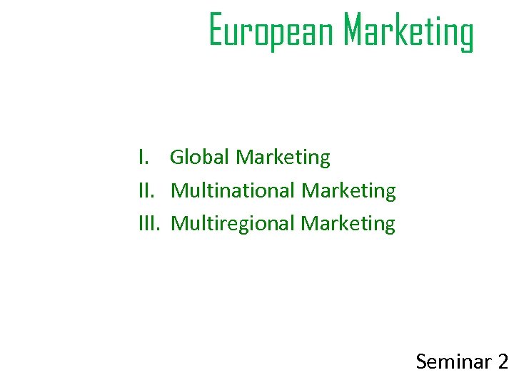 European Marketing I. Global Marketing II. Multinational Marketing III. Multiregional Marketing Seminar 2 