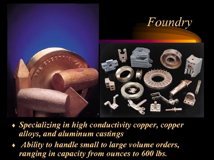 Foundry Specializing in high conductivity copper, copper alloys, and aluminum castings ¨ Ability to