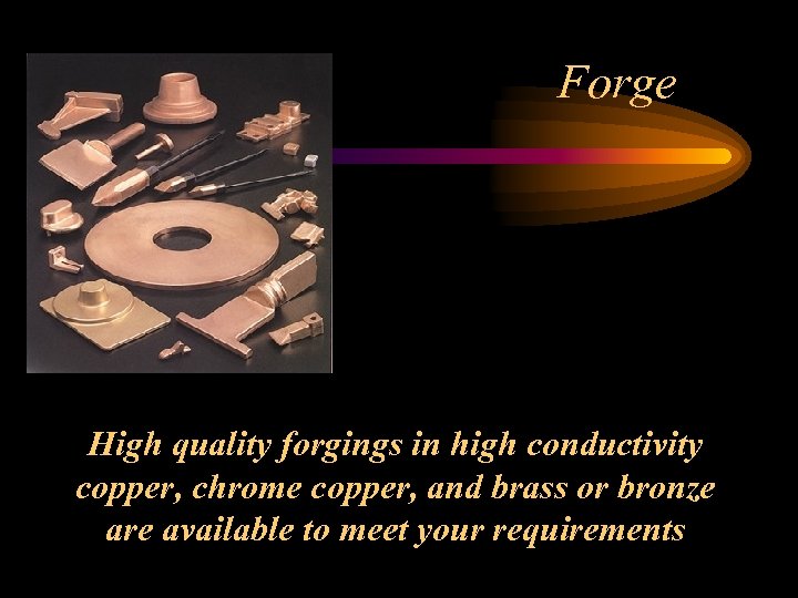 Forge High quality forgings in high conductivity copper, chrome copper, and brass or bronze