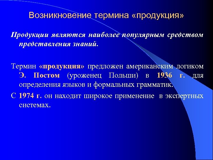 Возникновение термина «продукция» Продукции являются наиболее популярным средством представления знаний. Термин «продукция» предложен американским