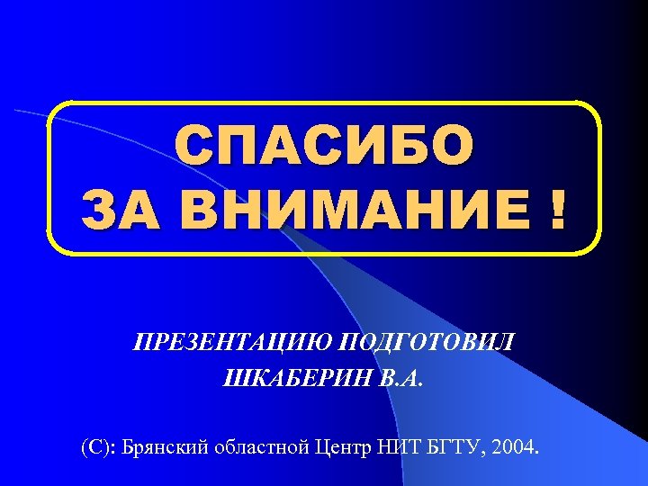 СПАСИБО ЗА ВНИМАНИЕ ! ПРЕЗЕНТАЦИЮ ПОДГОТОВИЛ ШКАБЕРИН В. А. (С): Брянский областной Центр НИТ
