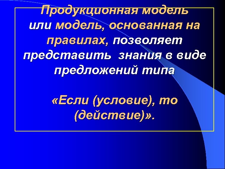 Продукционная модель или модель, основанная на правилах, позволяет представить знания в виде предложений типа