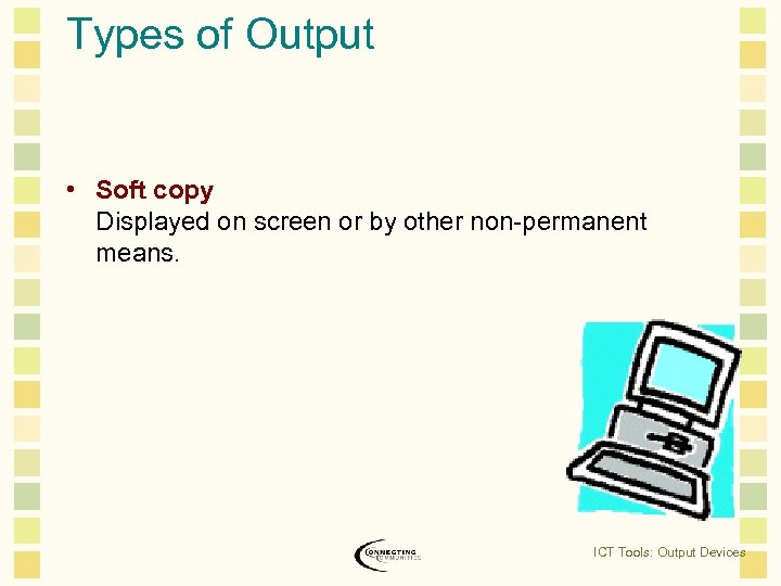 Types of Output • Soft copy Displayed on screen or by other non-permanent means.