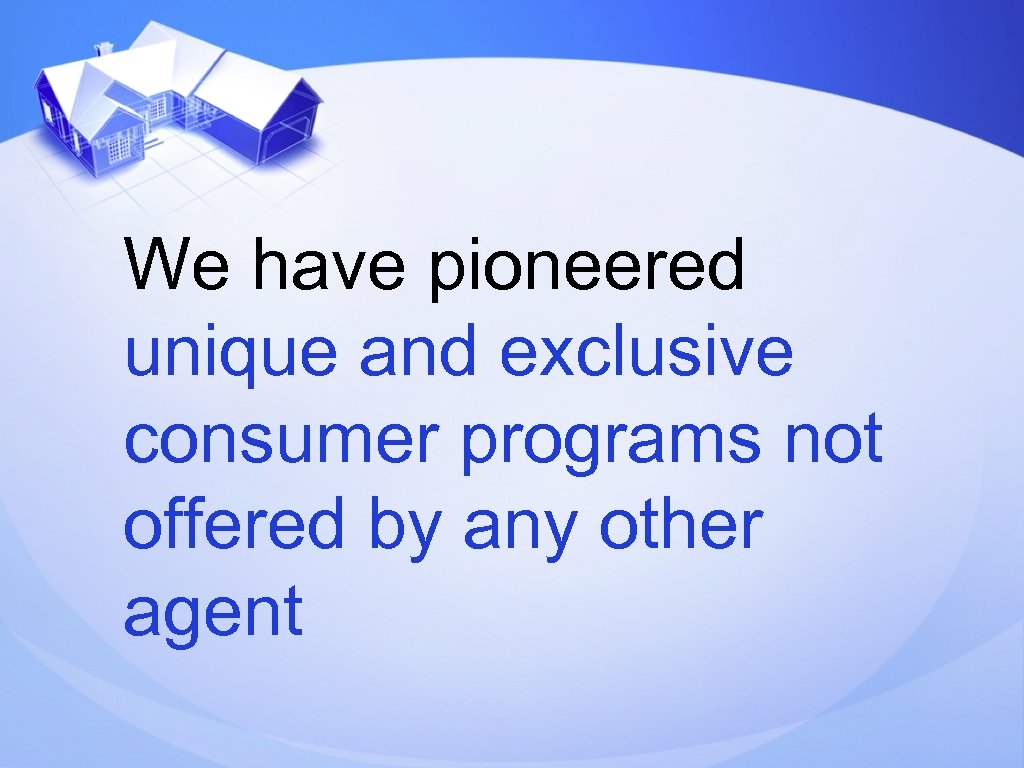 We have pioneered unique and exclusive consumer programs not offered by any other agent