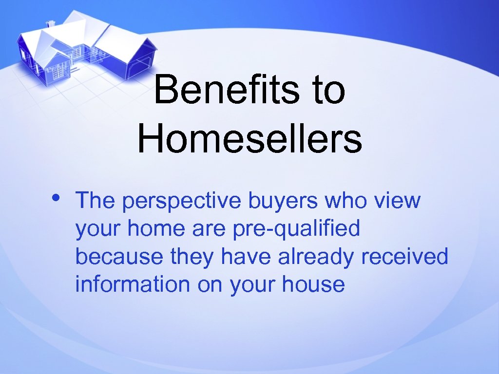 Benefits to Homesellers • The perspective buyers who view your home are pre-qualified because