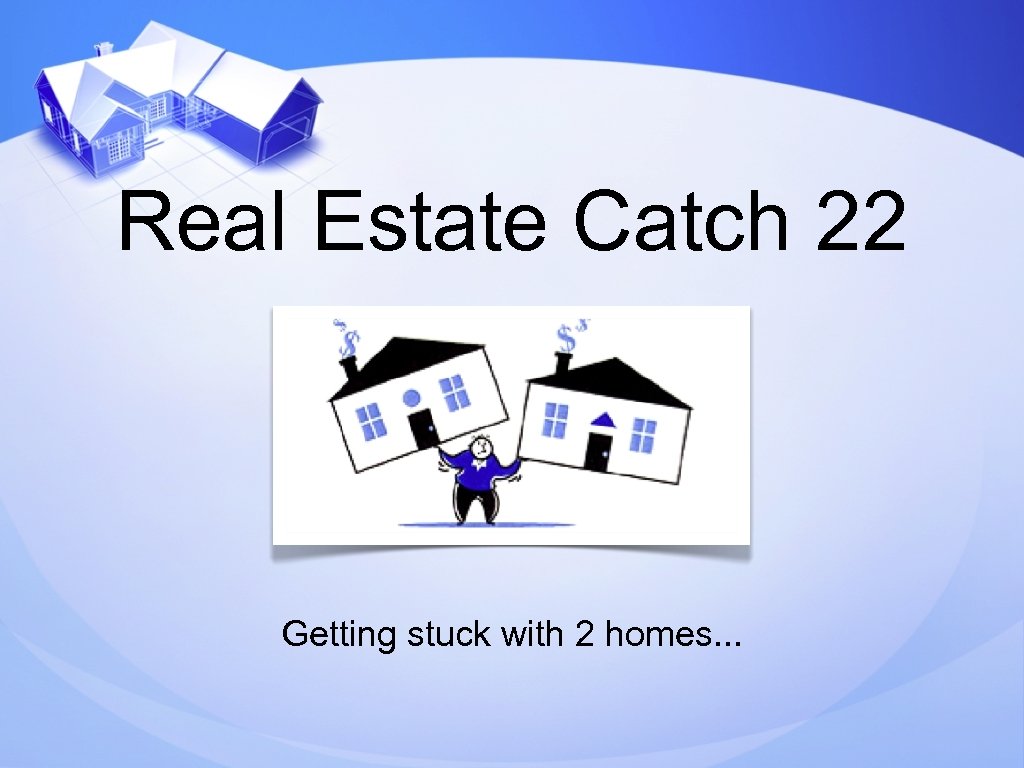 Real Estate Catch 22 Getting stuck with 2 homes. . . 