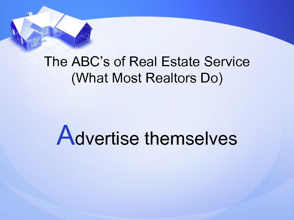 The ABC’s of Real Estate Service (What Most Realtors Do) Advertise themselves 