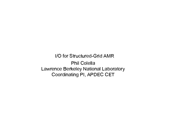 I/O for Structured-Grid AMR Phil Colella Lawrence Berkeley National Laboratory Coordinating PI, APDEC CET