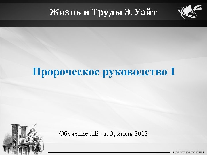 Жизнь и Труды Э. Уайт Пророческое руководство I Обучение ЛЕ– т. 3, июль 2013