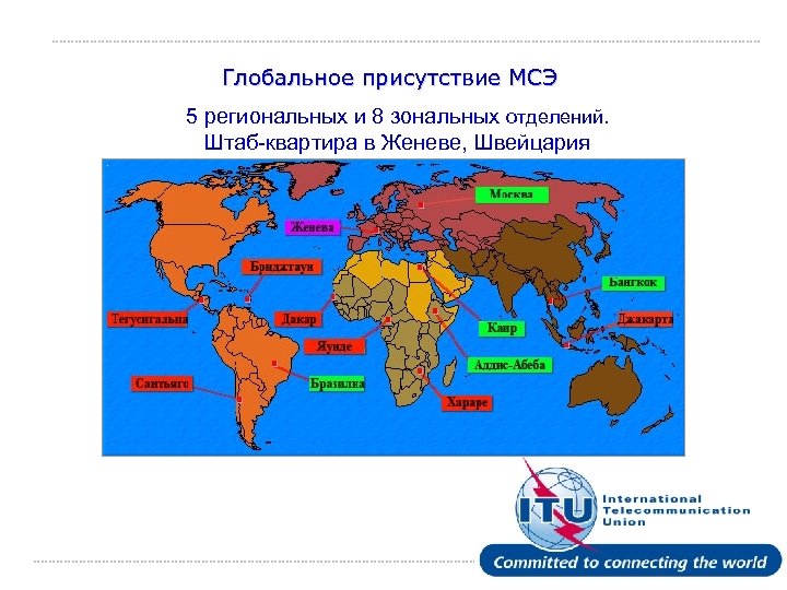 Глобальное присутствие МСЭ 5 региональных и 8 зональных отделений. Штаб-квартира в Женеве, Швейцария International