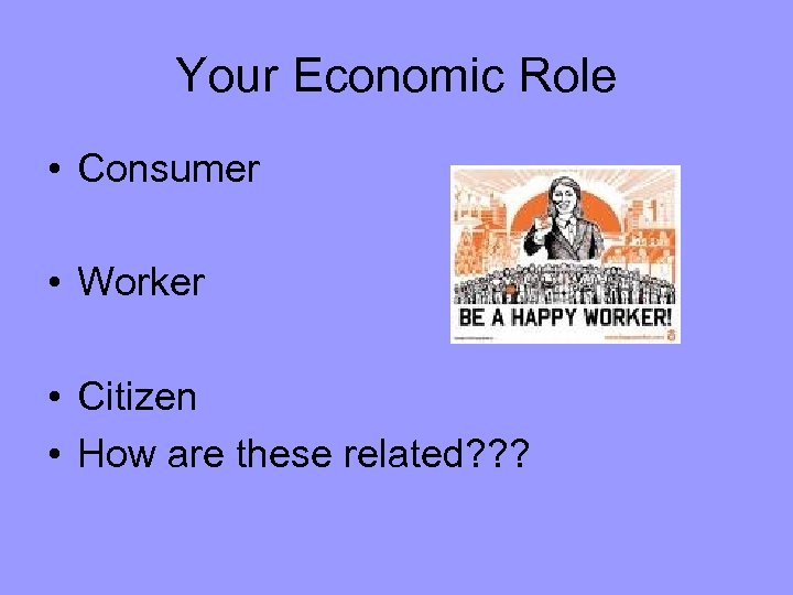 Your Economic Role • Consumer • Worker • Citizen • How are these related?