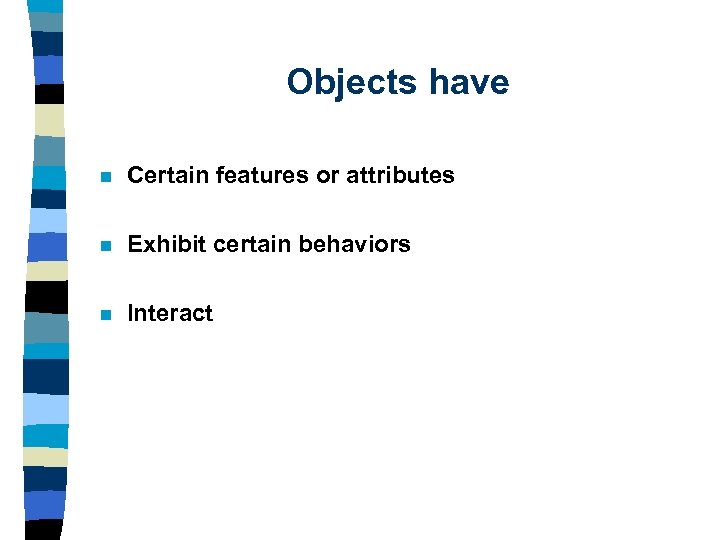 Objects have n Certain features or attributes n Exhibit certain behaviors n Interact 